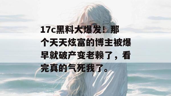 17c黑料大爆发！那个天天炫富的博主被爆早就破产变老赖了，看完真的气死我了。