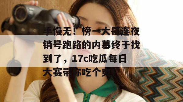 手慢无！榜一大哥连夜销号跑路的内幕终于找到了，17c吃瓜每日大赛带你吃个爽！