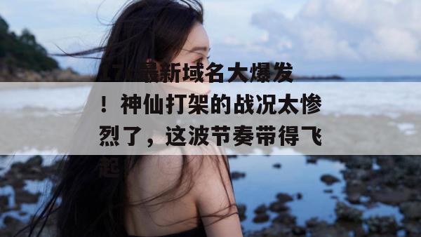 17c最新域名大爆发！神仙打架的战况太惨烈了，这波节奏带得飞起！