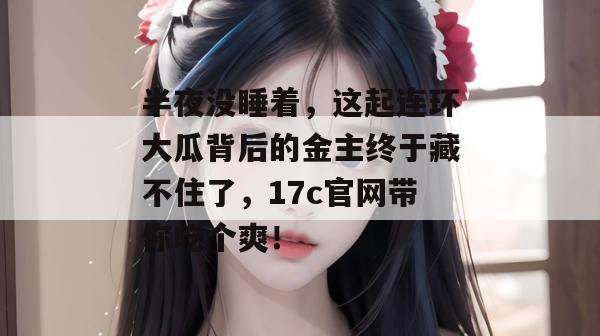 半夜没睡着，这起连环大瓜背后的金主终于藏不住了，17c官网带你吃个爽！