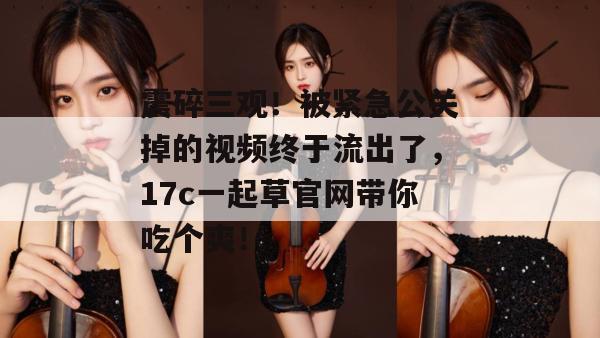 震碎三观！被紧急公关掉的视频终于流出了，17c一起草官网带你吃个爽！