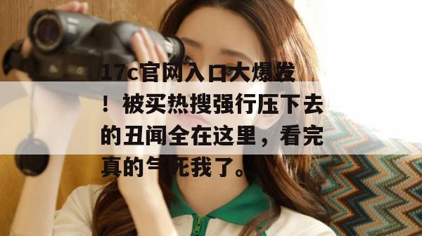 17c官网入口大爆发！被买热搜强行压下去的丑闻全在这里，看完真的气死我了。