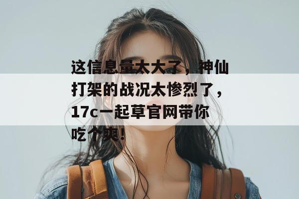 这信息量太大了，神仙打架的战况太惨烈了，17c一起草官网带你吃个爽！