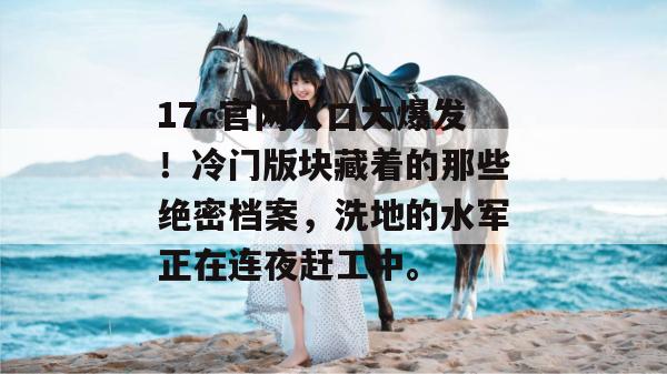 17c官网入口大爆发！冷门版块藏着的那些绝密档案，洗地的水军正在连夜赶工中。
