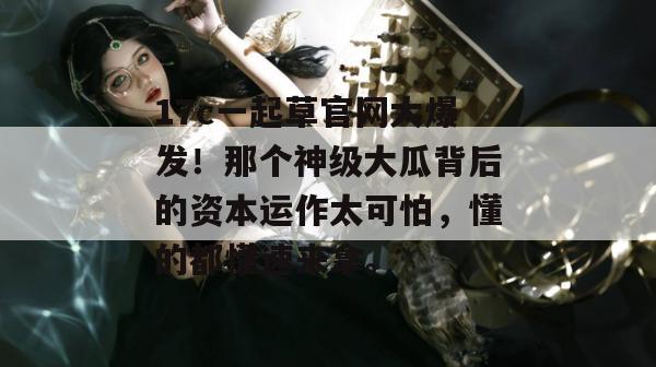 17c一起草官网大爆发！那个神级大瓜背后的资本运作太可怕，懂的都懂速来拿。
