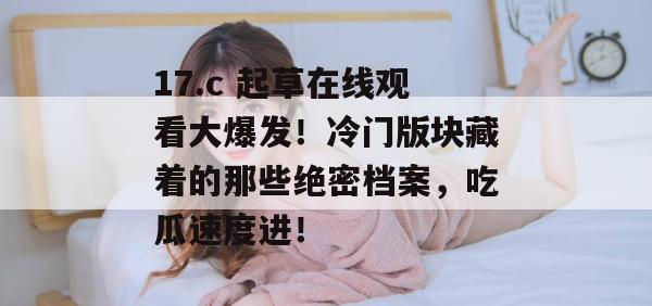 17.c 起草在线观看大爆发！冷门版块藏着的那些绝密档案，吃瓜速度进！
