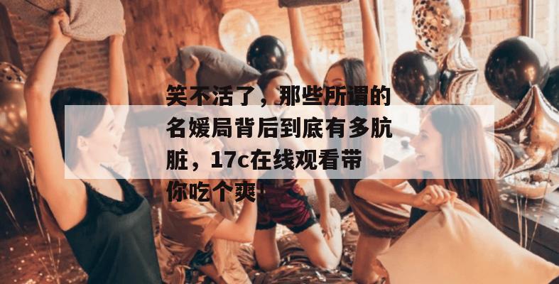 笑不活了，那些所谓的名媛局背后到底有多肮脏，17c在线观看带你吃个爽！